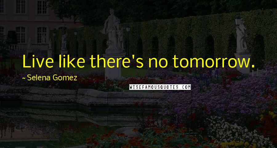 Selena Gomez Quotes: Live like there's no tomorrow.