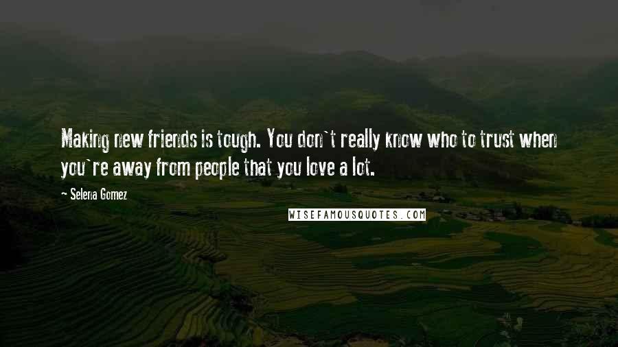 Selena Gomez Quotes: Making new friends is tough. You don't really know who to trust when you're away from people that you love a lot.