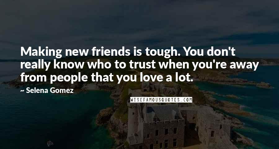 Selena Gomez Quotes: Making new friends is tough. You don't really know who to trust when you're away from people that you love a lot.