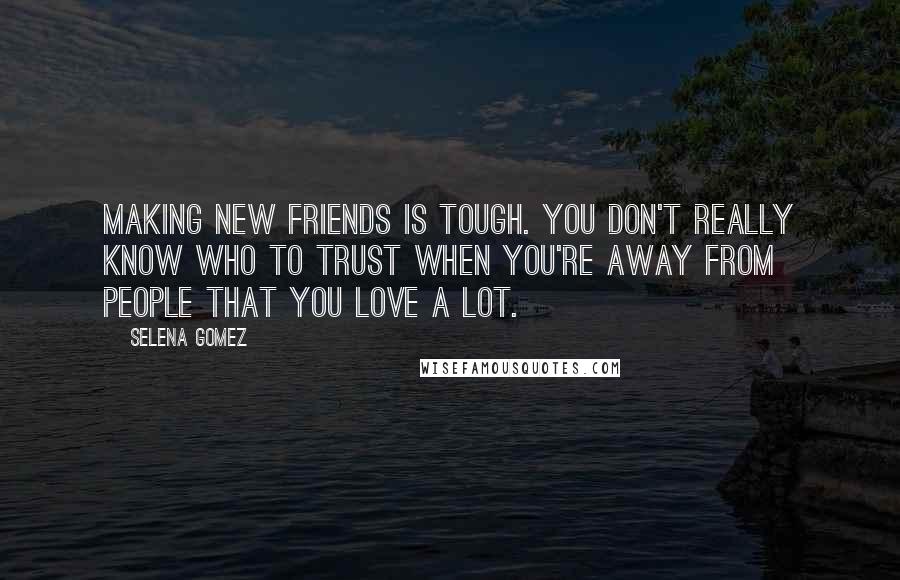 Selena Gomez Quotes: Making new friends is tough. You don't really know who to trust when you're away from people that you love a lot.