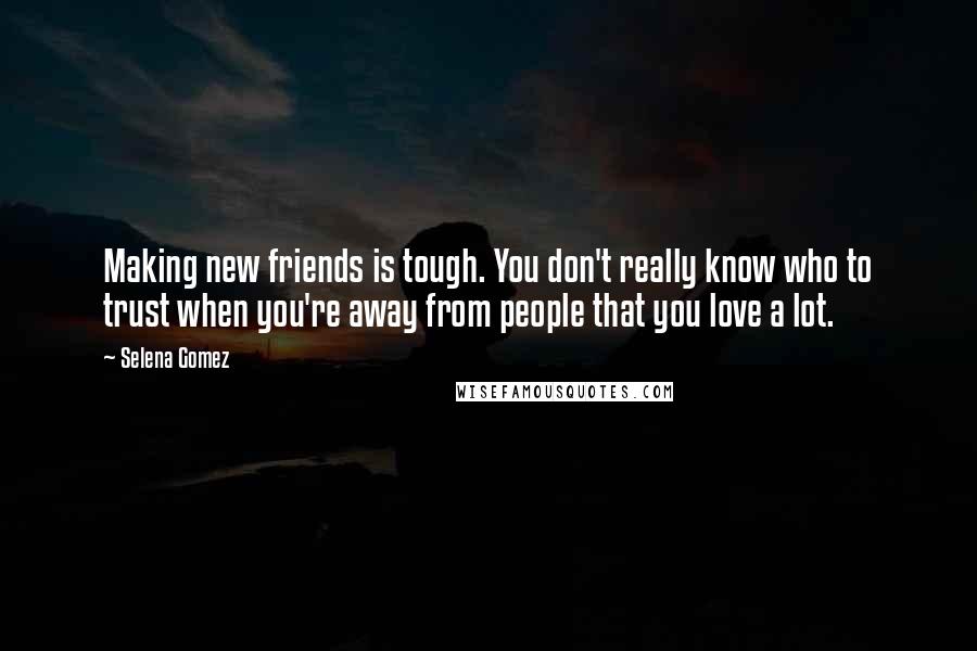 Selena Gomez Quotes: Making new friends is tough. You don't really know who to trust when you're away from people that you love a lot.