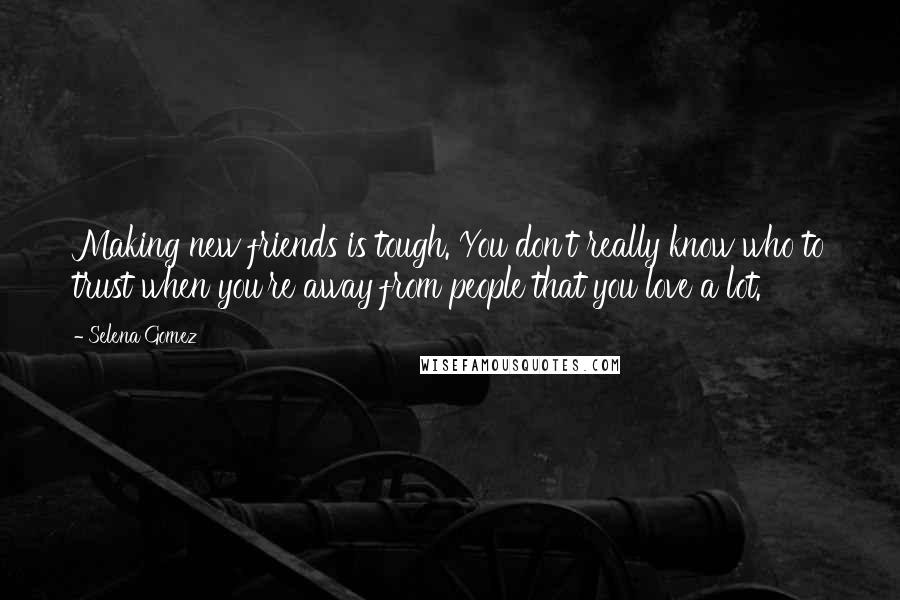 Selena Gomez Quotes: Making new friends is tough. You don't really know who to trust when you're away from people that you love a lot.