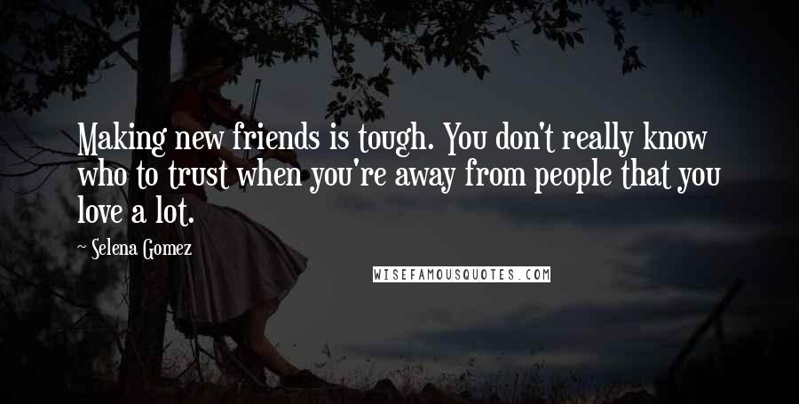 Selena Gomez Quotes: Making new friends is tough. You don't really know who to trust when you're away from people that you love a lot.