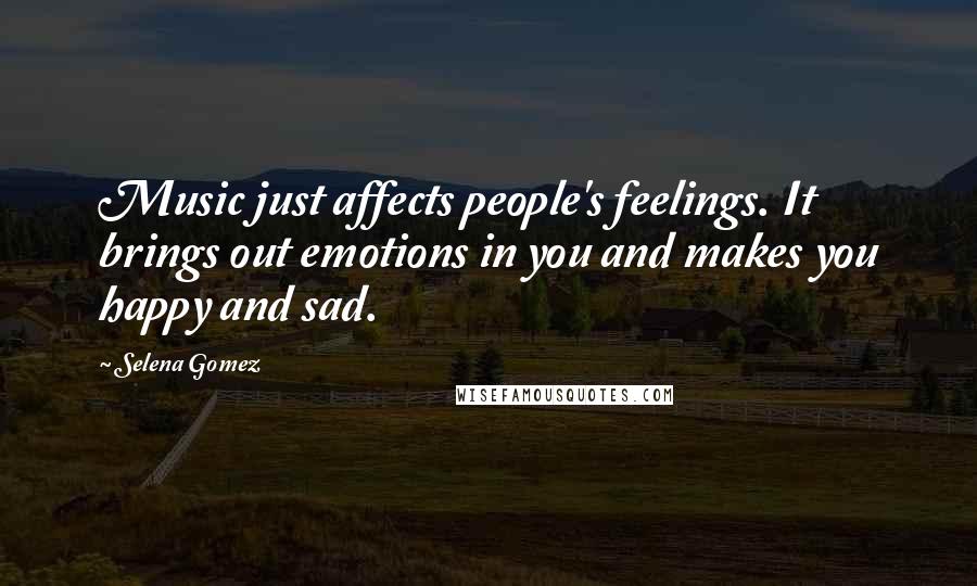 Selena Gomez Quotes: Music just affects people's feelings. It brings out emotions in you and makes you happy and sad.