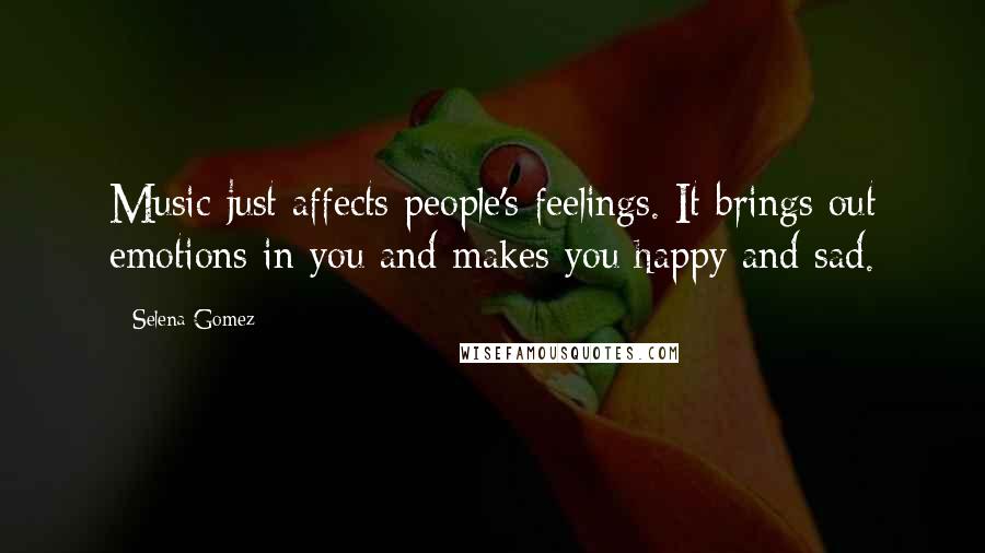 Selena Gomez Quotes: Music just affects people's feelings. It brings out emotions in you and makes you happy and sad.