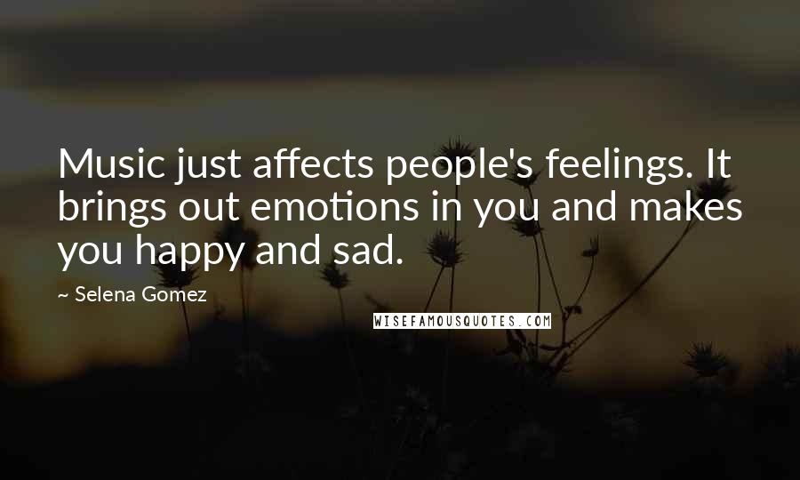 Selena Gomez Quotes: Music just affects people's feelings. It brings out emotions in you and makes you happy and sad.