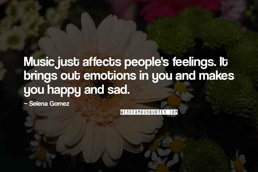 Selena Gomez Quotes: Music just affects people's feelings. It brings out emotions in you and makes you happy and sad.