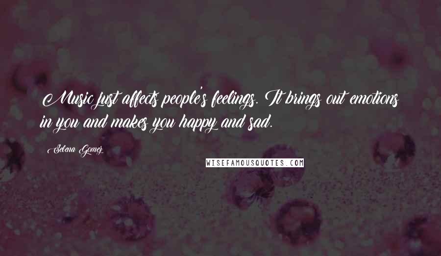 Selena Gomez Quotes: Music just affects people's feelings. It brings out emotions in you and makes you happy and sad.