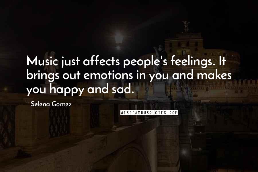 Selena Gomez Quotes: Music just affects people's feelings. It brings out emotions in you and makes you happy and sad.