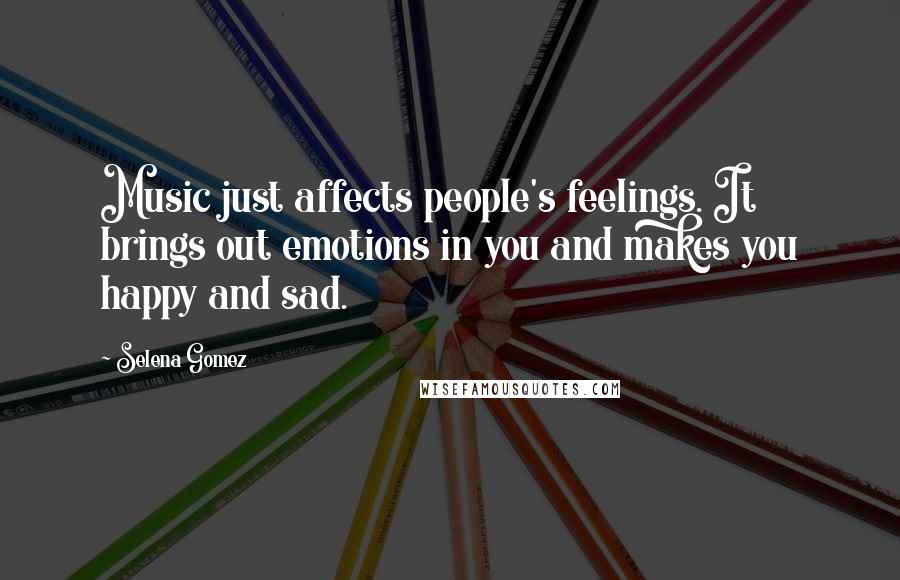 Selena Gomez Quotes: Music just affects people's feelings. It brings out emotions in you and makes you happy and sad.