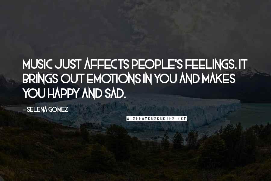 Selena Gomez Quotes: Music just affects people's feelings. It brings out emotions in you and makes you happy and sad.