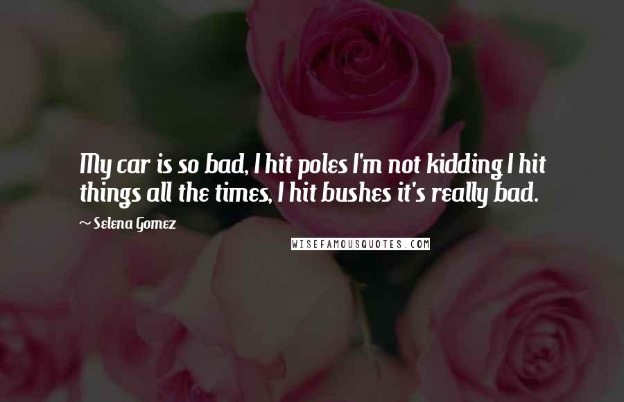 Selena Gomez Quotes: My car is so bad, I hit poles I'm not kidding I hit things all the times, I hit bushes it's really bad.