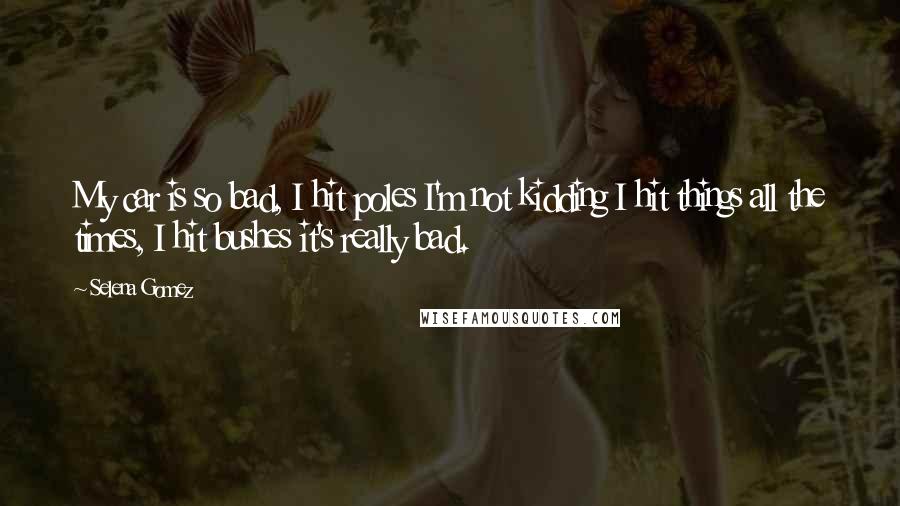 Selena Gomez Quotes: My car is so bad, I hit poles I'm not kidding I hit things all the times, I hit bushes it's really bad.