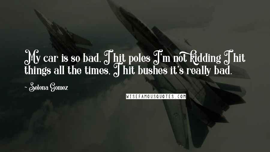 Selena Gomez Quotes: My car is so bad, I hit poles I'm not kidding I hit things all the times, I hit bushes it's really bad.