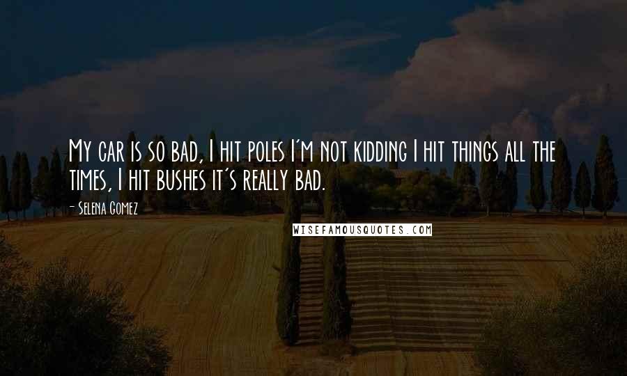 Selena Gomez Quotes: My car is so bad, I hit poles I'm not kidding I hit things all the times, I hit bushes it's really bad.