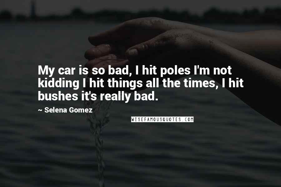 Selena Gomez Quotes: My car is so bad, I hit poles I'm not kidding I hit things all the times, I hit bushes it's really bad.