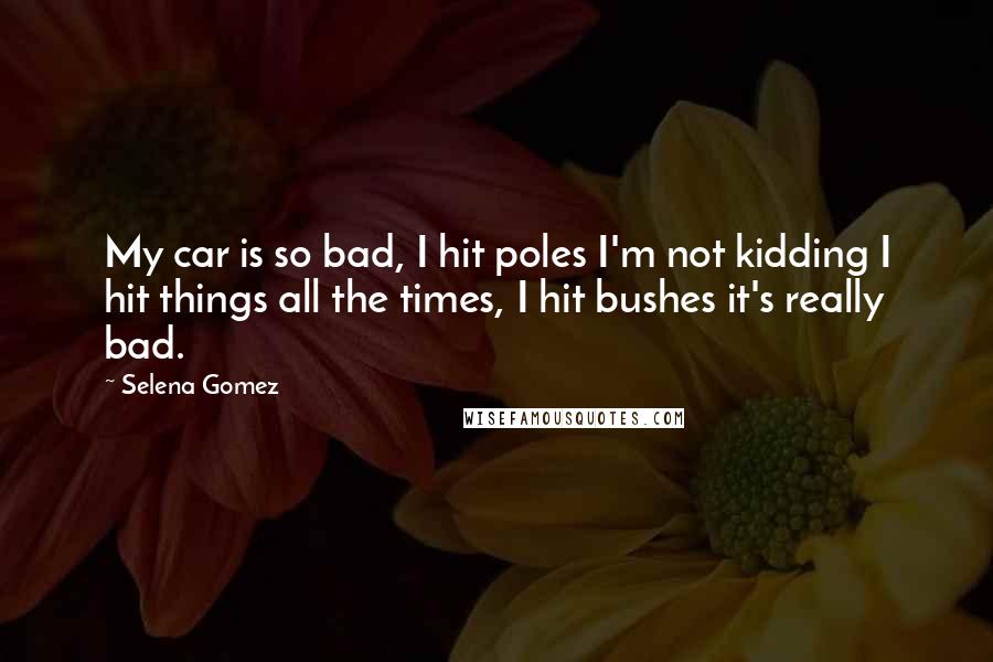 Selena Gomez Quotes: My car is so bad, I hit poles I'm not kidding I hit things all the times, I hit bushes it's really bad.