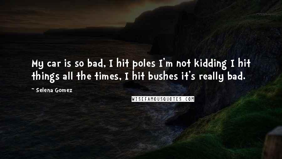 Selena Gomez Quotes: My car is so bad, I hit poles I'm not kidding I hit things all the times, I hit bushes it's really bad.