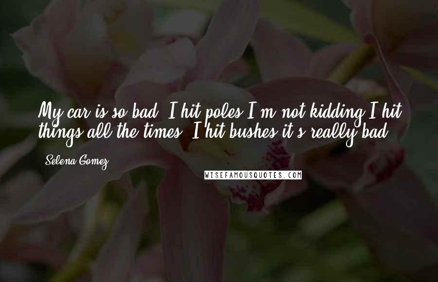 Selena Gomez Quotes: My car is so bad, I hit poles I'm not kidding I hit things all the times, I hit bushes it's really bad.