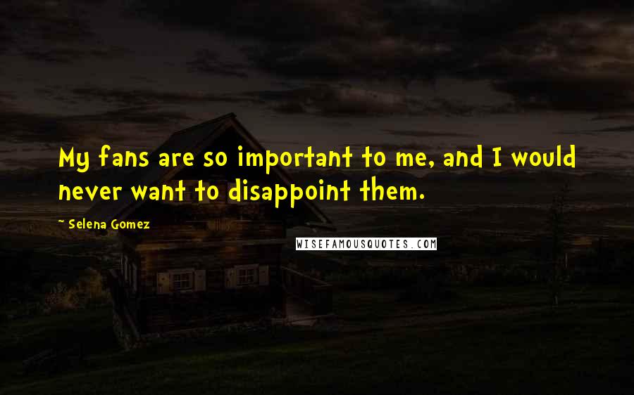 Selena Gomez Quotes: My fans are so important to me, and I would never want to disappoint them.