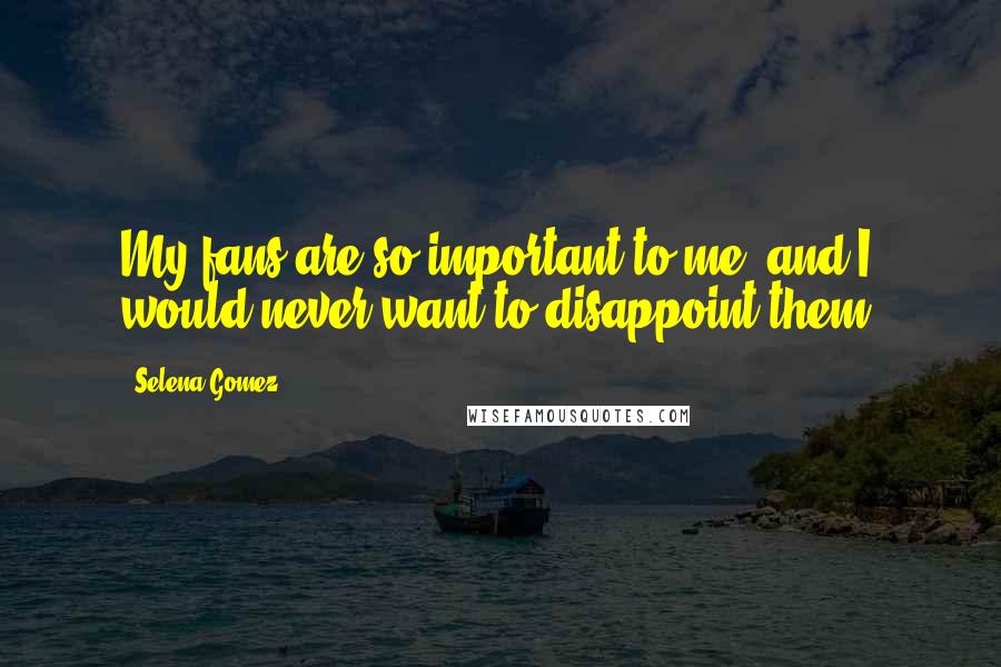 Selena Gomez Quotes: My fans are so important to me, and I would never want to disappoint them.