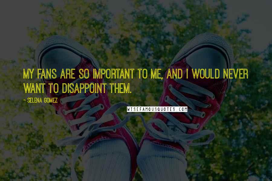 Selena Gomez Quotes: My fans are so important to me, and I would never want to disappoint them.