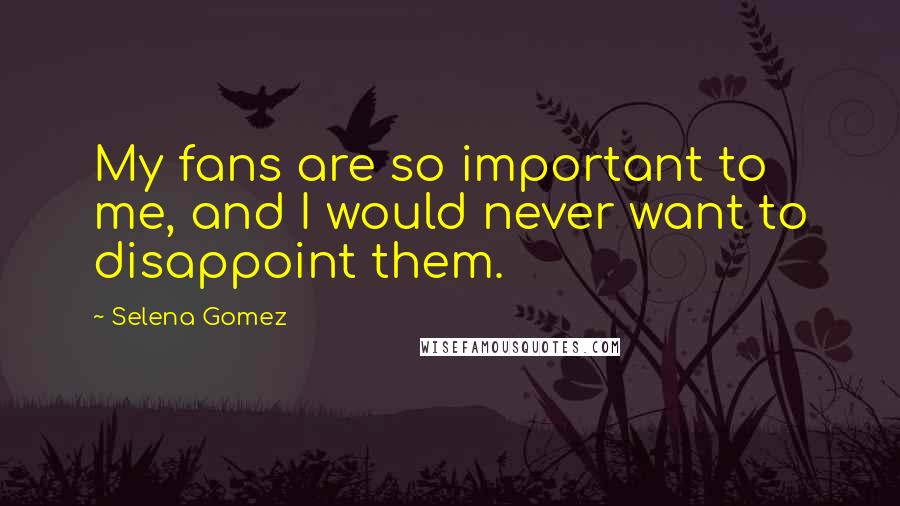 Selena Gomez Quotes: My fans are so important to me, and I would never want to disappoint them.
