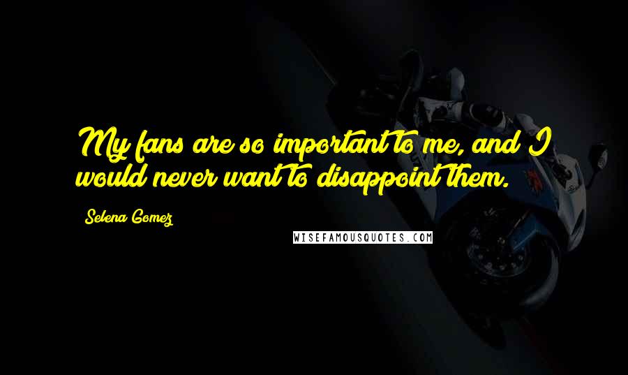Selena Gomez Quotes: My fans are so important to me, and I would never want to disappoint them.