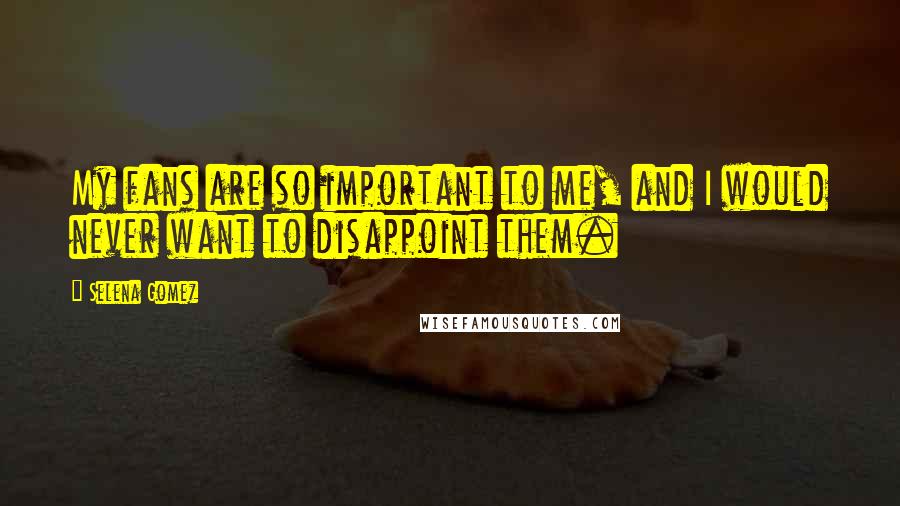 Selena Gomez Quotes: My fans are so important to me, and I would never want to disappoint them.