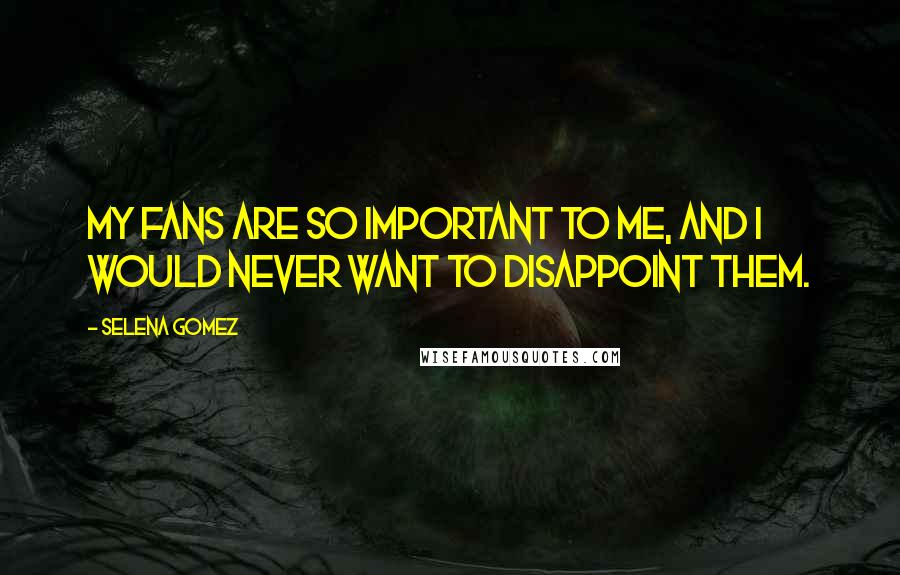 Selena Gomez Quotes: My fans are so important to me, and I would never want to disappoint them.