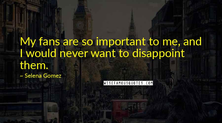Selena Gomez Quotes: My fans are so important to me, and I would never want to disappoint them.