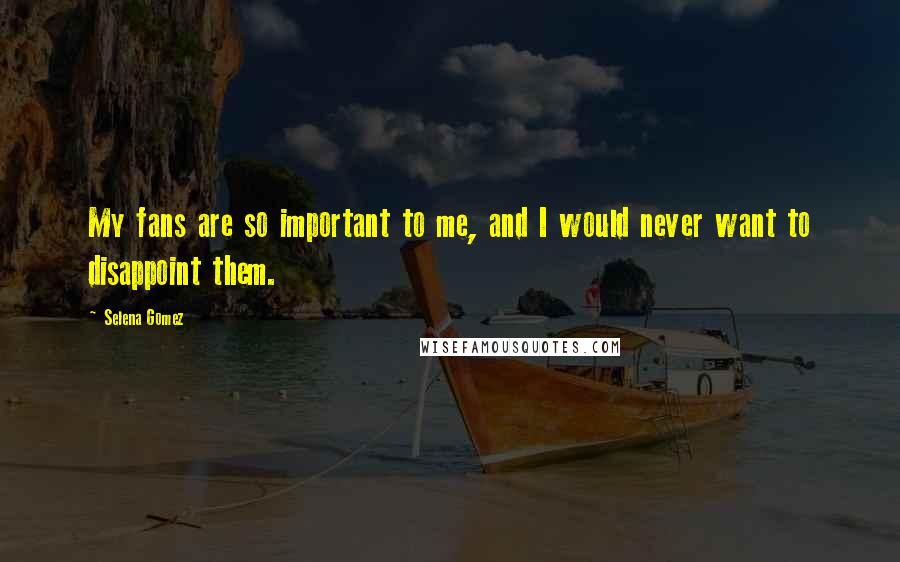 Selena Gomez Quotes: My fans are so important to me, and I would never want to disappoint them.
