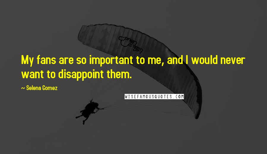 Selena Gomez Quotes: My fans are so important to me, and I would never want to disappoint them.