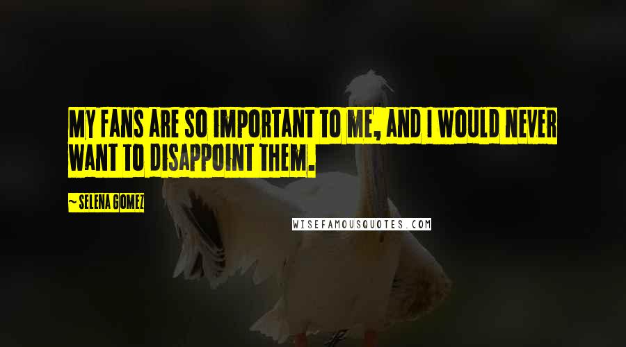 Selena Gomez Quotes: My fans are so important to me, and I would never want to disappoint them.
