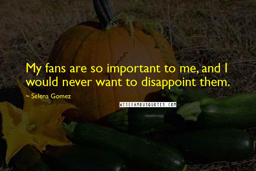 Selena Gomez Quotes: My fans are so important to me, and I would never want to disappoint them.