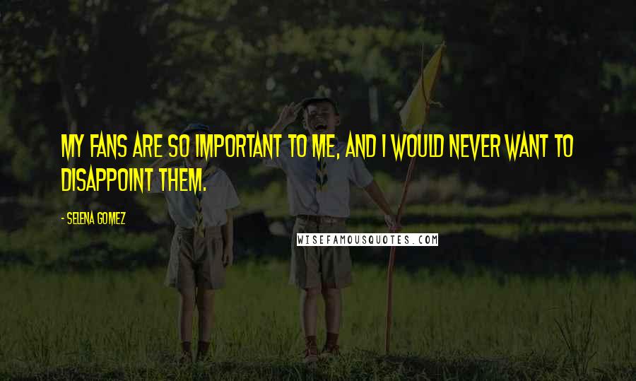 Selena Gomez Quotes: My fans are so important to me, and I would never want to disappoint them.