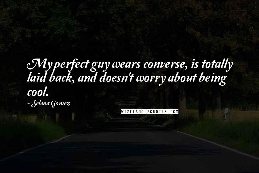 Selena Gomez Quotes: My perfect guy wears converse, is totally laid back, and doesn't worry about being cool.