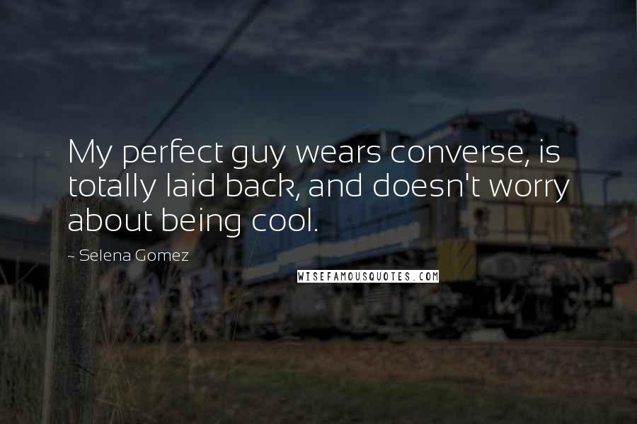 Selena Gomez Quotes: My perfect guy wears converse, is totally laid back, and doesn't worry about being cool.