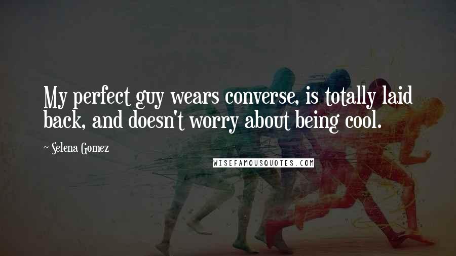 Selena Gomez Quotes: My perfect guy wears converse, is totally laid back, and doesn't worry about being cool.