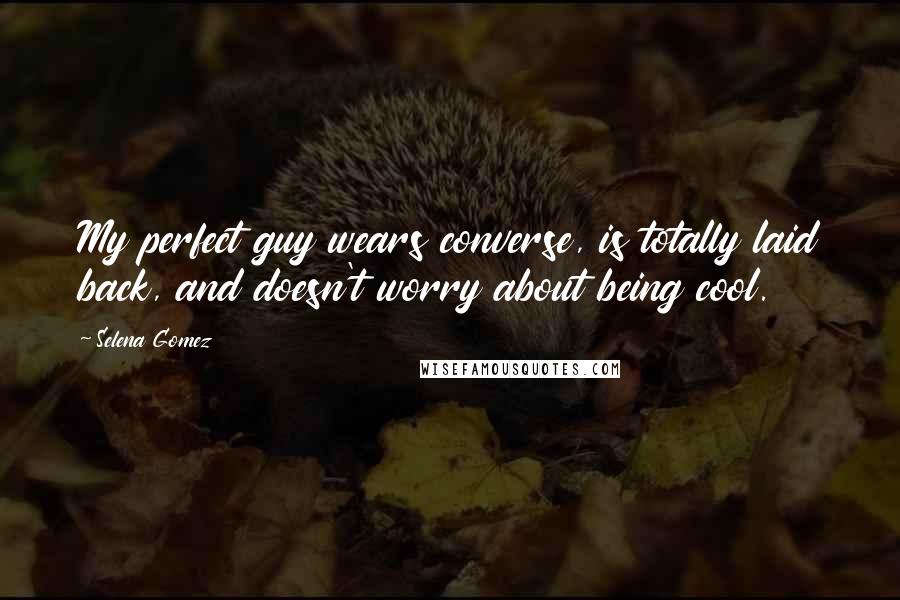 Selena Gomez Quotes: My perfect guy wears converse, is totally laid back, and doesn't worry about being cool.