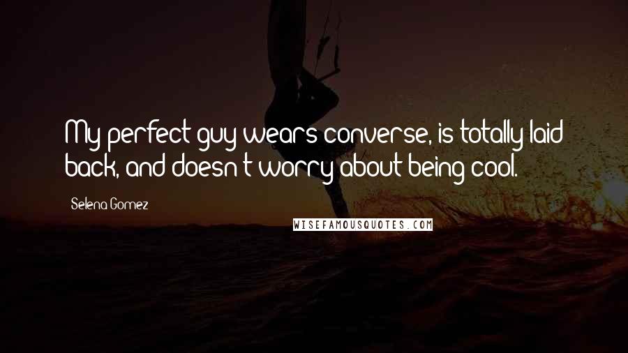 Selena Gomez Quotes: My perfect guy wears converse, is totally laid back, and doesn't worry about being cool.
