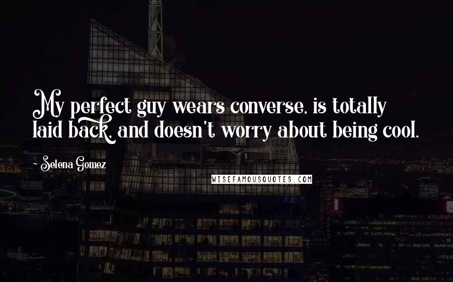 Selena Gomez Quotes: My perfect guy wears converse, is totally laid back, and doesn't worry about being cool.