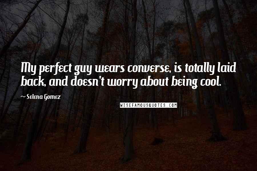 Selena Gomez Quotes: My perfect guy wears converse, is totally laid back, and doesn't worry about being cool.