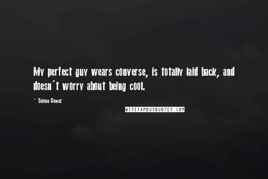 Selena Gomez Quotes: My perfect guy wears converse, is totally laid back, and doesn't worry about being cool.