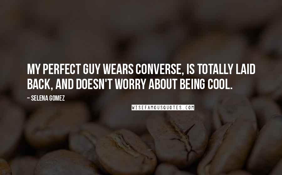 Selena Gomez Quotes: My perfect guy wears converse, is totally laid back, and doesn't worry about being cool.