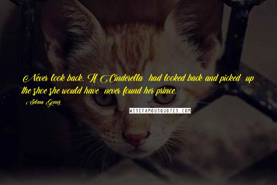 Selena Gomez Quotes: Never look back. If Cinderella had looked back and picked up the shoe she would have never found her prince.