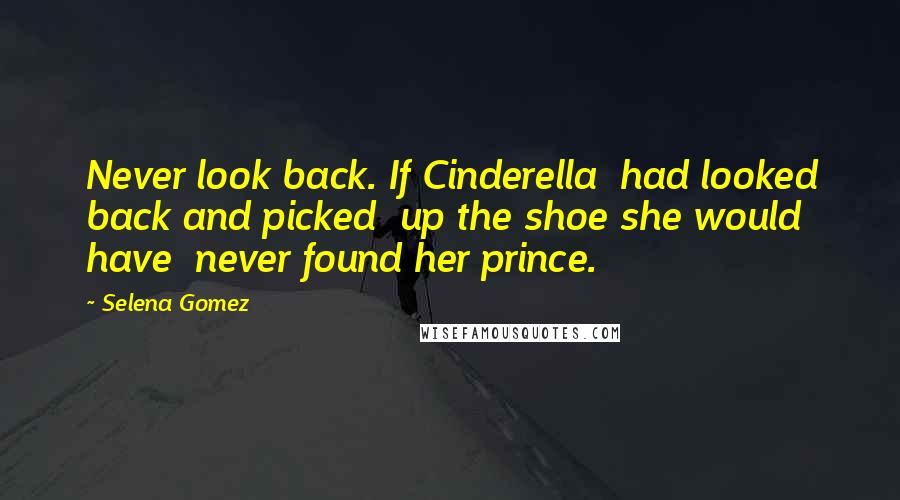 Selena Gomez Quotes: Never look back. If Cinderella had looked back and picked up the shoe she would have never found her prince.