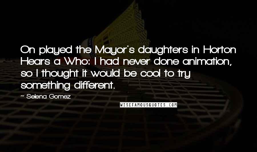 Selena Gomez Quotes: On played the Mayor's daughters in Horton Hears a Who: I had never done animation, so I thought it would be cool to try something different.