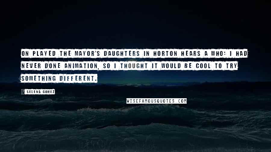 Selena Gomez Quotes: On played the Mayor's daughters in Horton Hears a Who: I had never done animation, so I thought it would be cool to try something different.