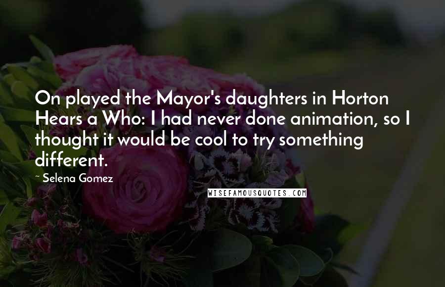 Selena Gomez Quotes: On played the Mayor's daughters in Horton Hears a Who: I had never done animation, so I thought it would be cool to try something different.